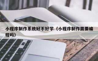 博罗小程序制作系统好不好学（小程序制作需要编程吗）