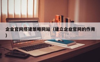 博罗企业官网搭建策略网站（建立企业官网的作用）