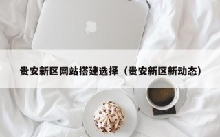 博罗贵安新区网站搭建选择（贵安新区新动态）