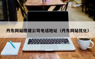 博罗丹东网站搭建公司电话地址（丹东网站优化）