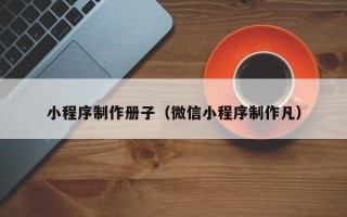 博罗小程序制作册子（微信小程序制作凡）