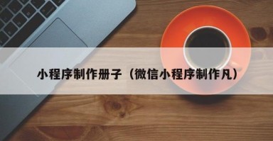 博罗小程序制作册子（微信小程序制作凡）