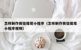 博罗怎样制作微信提现小程序（怎样制作微信提现小程序视频）