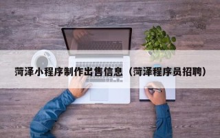 博罗菏泽小程序制作出售信息（菏泽程序员招聘）