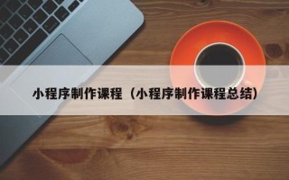 博罗小程序制作课程（小程序制作课程总结）