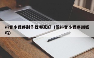 博罗抖音小程序制作找哪家好（做抖音小程序赚钱吗）