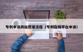 博罗专利申请网站搭建流程（专利在线平台申请）