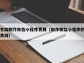 博罗甘肃制作微信小程序费用（制作微信小程序的费用）