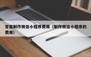 博罗甘肃制作微信小程序费用（制作微信小程序的费用）