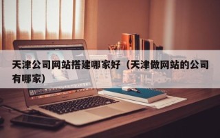 博罗天津公司网站搭建哪家好（天津做网站的公司有哪家）