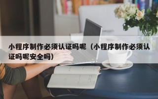 博罗小程序制作必须认证吗呢（小程序制作必须认证吗呢安全吗）