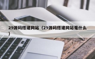 博罗29源码搭建网站（29源码搭建网站是什么）