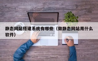 博罗静态网站搭建系统有哪些（做静态网站用什么软件）