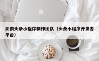 博罗湖南头条小程序制作团队（头条小程序开发者平台）