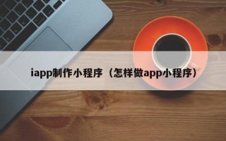 博罗iapp制作小程序（怎样做app小程序）