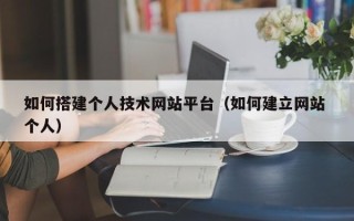 博罗如何搭建个人技术网站平台（如何建立网站 个人）