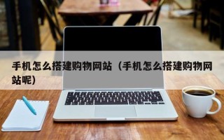 博罗手机怎么搭建购物网站（手机怎么搭建购物网站呢）
