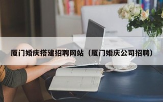 博罗厦门婚庆搭建招聘网站（厦门婚庆公司招聘）