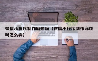 博罗微信小程序制作麻烦吗（微信小程序制作麻烦吗怎么弄）