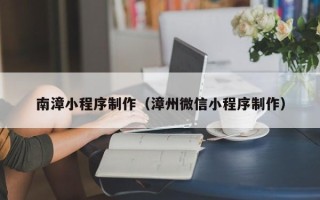 博罗南漳小程序制作（漳州微信小程序制作）