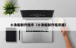 博罗小渔船制作程序（小渔船制作程序图）