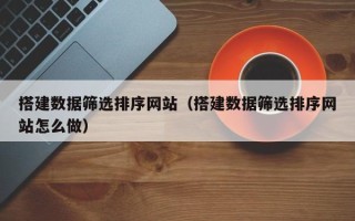 博罗搭建数据筛选排序网站（搭建数据筛选排序网站怎么做）