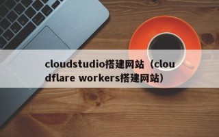 博罗cloudstudio搭建网站（cloudflare workers搭建网站）