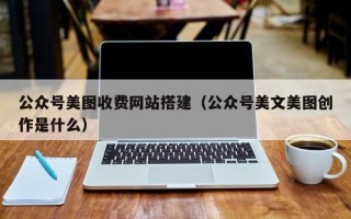 博罗公众号美图收费网站搭建（公众号美文美图创作是什么）