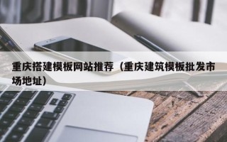 博罗重庆搭建模板网站推荐（重庆建筑模板批发市场地址）