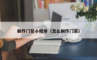 博罗制作门禁小程序（怎么制作门禁）