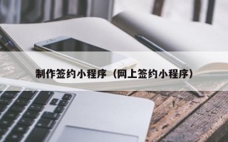 博罗制作签约小程序（网上签约小程序）
